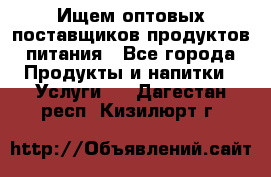 Ищем оптовых поставщиков продуктов питания - Все города Продукты и напитки » Услуги   . Дагестан респ.,Кизилюрт г.